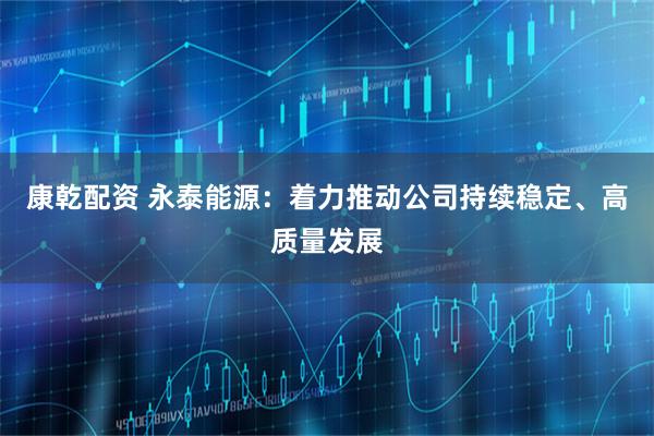 康乾配资 永泰能源：着力推动公司持续稳定、高质量发展