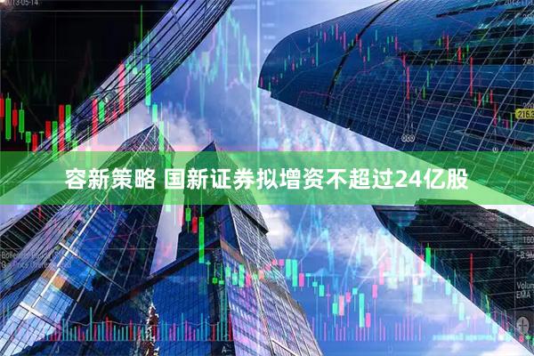 容新策略 国新证券拟增资不超过24亿股