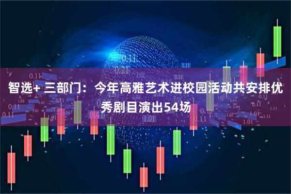 智选+ 三部门：今年高雅艺术进校园活动共安排优秀剧目演出54场