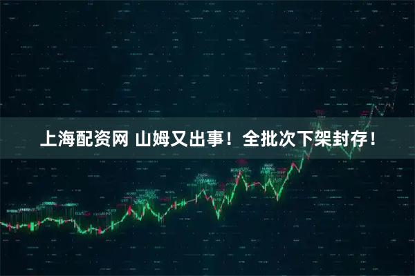 上海配资网 山姆又出事！全批次下架封存！