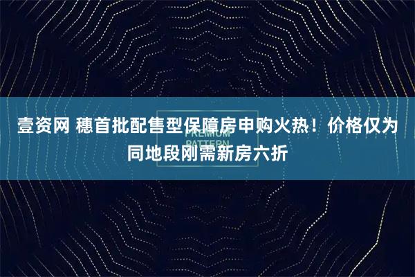 壹资网 穗首批配售型保障房申购火热！价格仅为同地段刚需新房六折