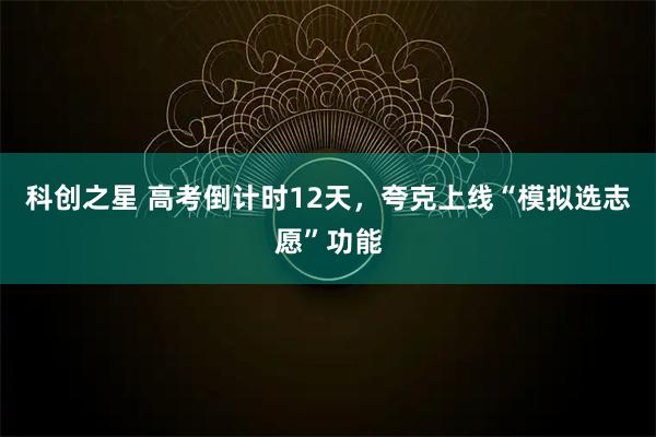 科创之星 高考倒计时12天，夸克上线“模拟选志愿”功能