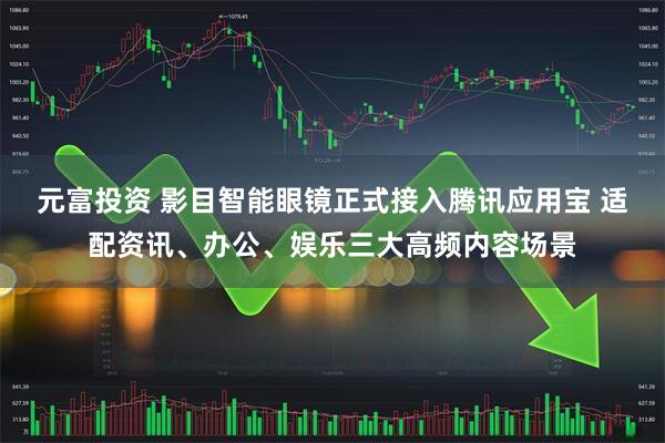 元富投资 影目智能眼镜正式接入腾讯应用宝 适配资讯、办公、娱乐三大高频内容场景