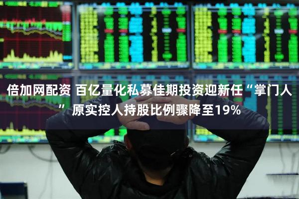 倍加网配资 百亿量化私募佳期投资迎新任“掌门人” 原实控人持股比例骤降至19%