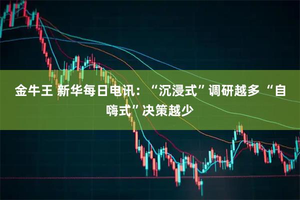 金牛王 新华每日电讯：“沉浸式”调研越多 “自嗨式”决策越少