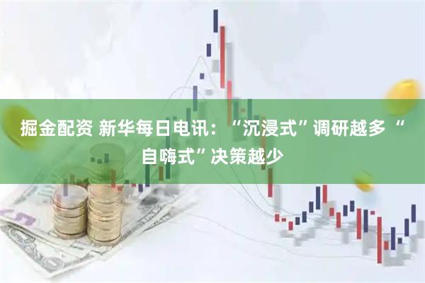 掘金配资 新华每日电讯：“沉浸式”调研越多 “自嗨式”决策越少