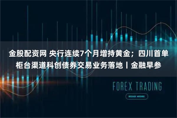 金股配资网 央行连续7个月增持黄金；四川首单柜台渠道科创债券交易业务落地丨金融早参