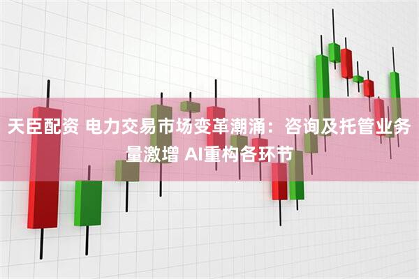 天臣配资 电力交易市场变革潮涌：咨询及托管业务量激增 AI重构各环节