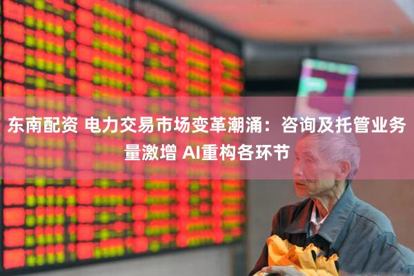 东南配资 电力交易市场变革潮涌：咨询及托管业务量激增 AI重构各环节