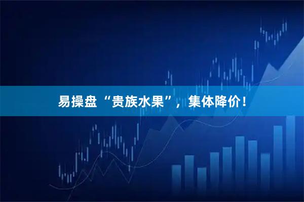 易操盘 “贵族水果”，集体降价！
