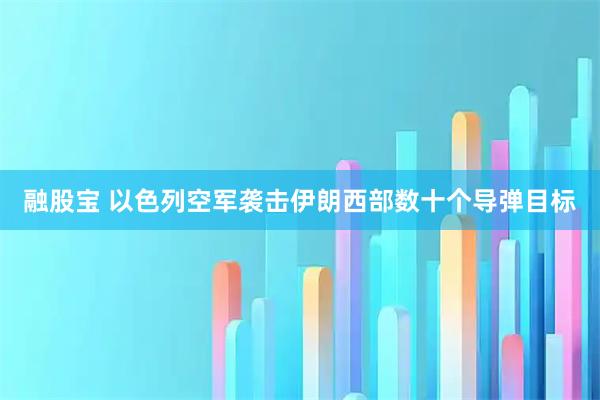 融股宝 以色列空军袭击伊朗西部数十个导弹目标