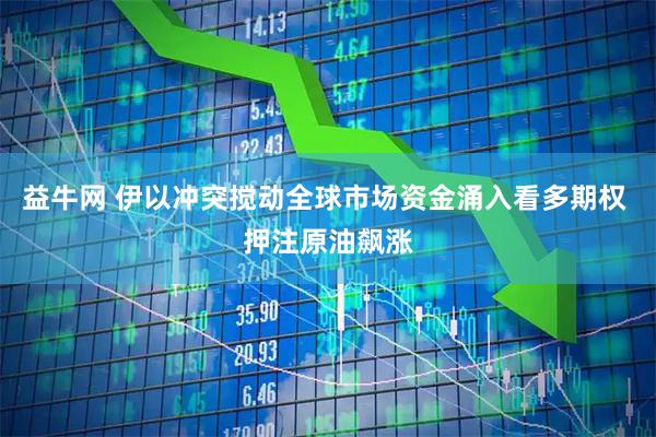 益牛网 伊以冲突搅动全球市场资金涌入看多期权 押注原油飙涨