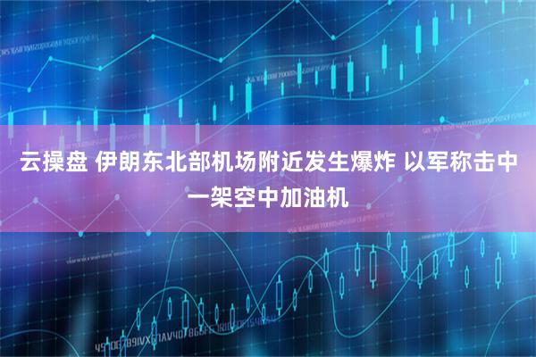 云操盘 伊朗东北部机场附近发生爆炸 以军称击中一架空中加油机