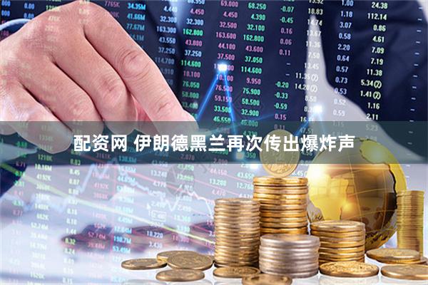 配资网 伊朗德黑兰再次传出爆炸声