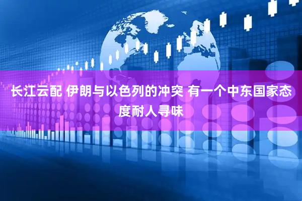 长江云配 伊朗与以色列的冲突 有一个中东国家态度耐人寻味
