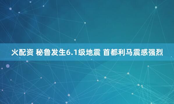 火配资 秘鲁发生6.1级地震 首都利马震感强烈
