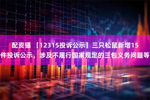 配资猫 【12315投诉公示】三只松鼠新增15件投诉公示，涉及不履行国家规定的三包义务问题等