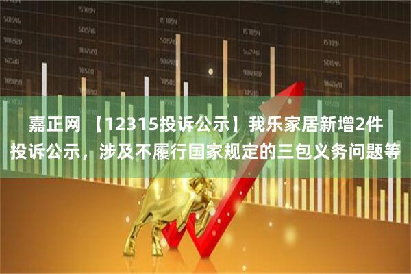 嘉正网 【12315投诉公示】我乐家居新增2件投诉公示，涉及不履行国家规定的三包义务问题等