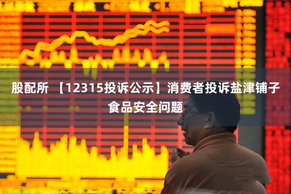 股配所 【12315投诉公示】消费者投诉盐津铺子食品安全问题