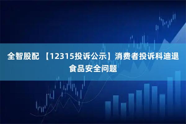 全智股配 【12315投诉公示】消费者投诉科迪退食品安全问题