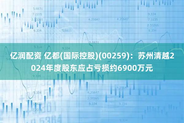 亿润配资 亿都(国际控股)(00259)：苏州清越2024年度股东应占亏损约6900万元