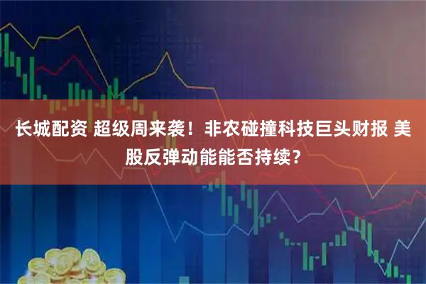 长城配资 超级周来袭！非农碰撞科技巨头财报 美股反弹动能能否持续？