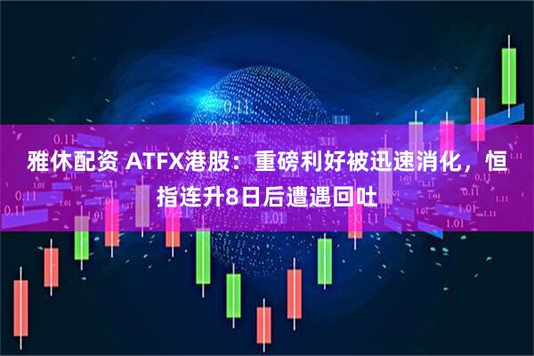 雅休配资 ATFX港股：重磅利好被迅速消化，恒指连升8日后遭遇回吐