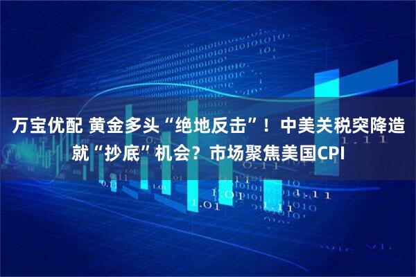 万宝优配 黄金多头“绝地反击”！中美关税突降造就“抄底”机会？市场聚焦美国CPI