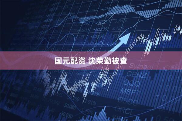 国元配资 沈荣勤被查