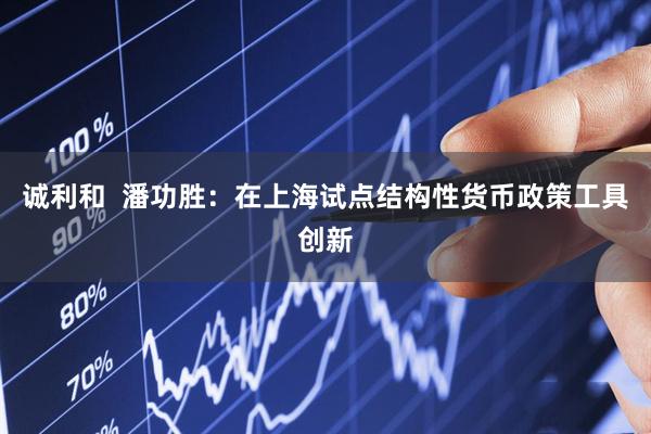 诚利和  潘功胜：在上海试点结构性货币政策工具创新