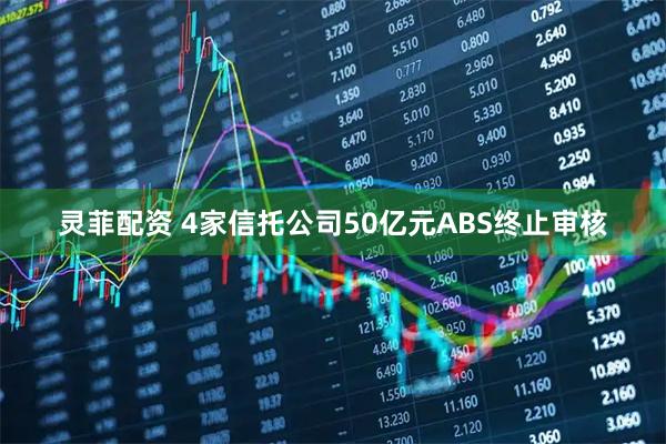 灵菲配资 4家信托公司50亿元ABS终止审核