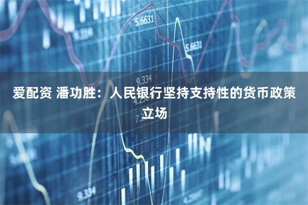 爱配资 潘功胜：人民银行坚持支持性的货币政策立场
