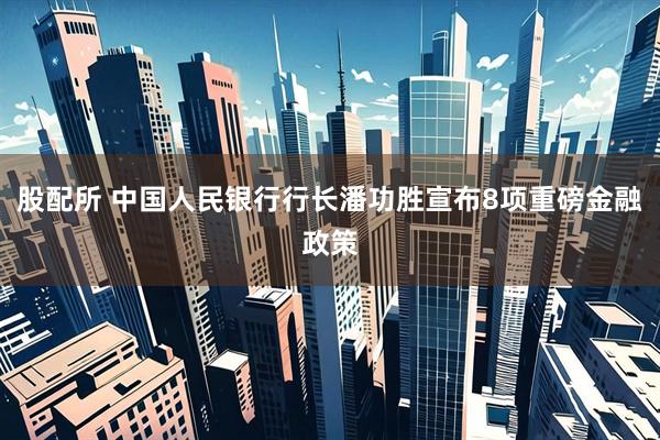 股配所 中国人民银行行长潘功胜宣布8项重磅金融政策