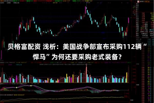 贝格富配资 浅析：美国战争部宣布采购112辆“悍马”为何还要采购老式装备？