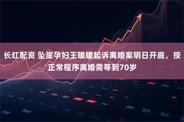 长红配资 坠崖孕妇王暖暖起诉离婚案明日开庭，按正常程序离婚需等到70岁