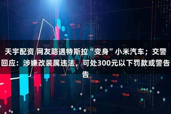 天宇配资 网友路遇特斯拉“变身”小米汽车；交警回应：涉嫌改装属违法，可处300元以下罚款或警告