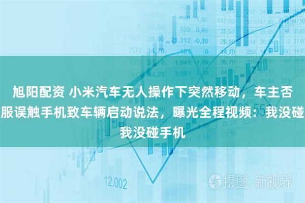 旭阳配资 小米汽车无人操作下突然移动，车主否认客服误触手机致车辆启动说法，曝光全程视频：我没碰手机