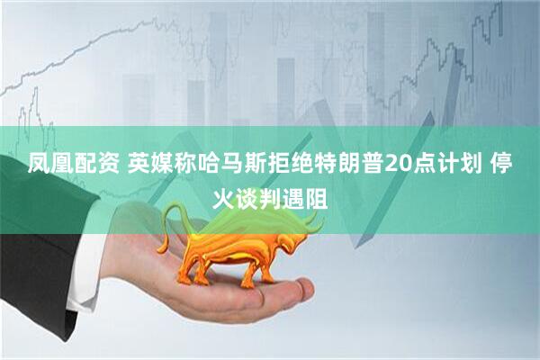 凤凰配资 英媒称哈马斯拒绝特朗普20点计划 停火谈判遇阻