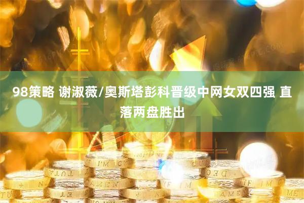 98策略 谢淑薇/奥斯塔彭科晋级中网女双四强 直落两盘胜出