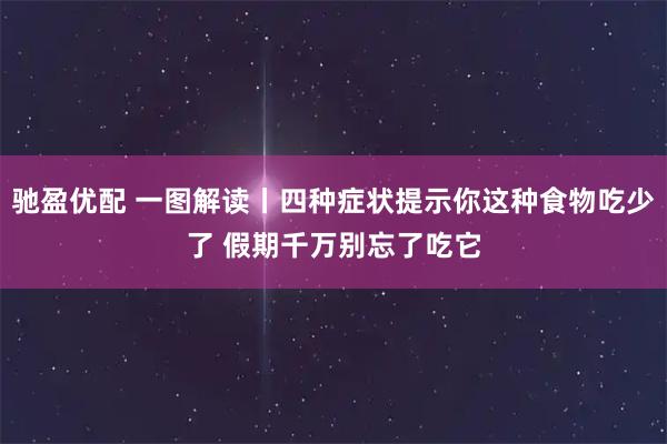 驰盈优配 一图解读丨四种症状提示你这种食物吃少了 假期千万别忘了吃它