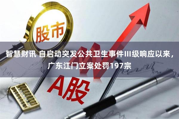 智慧财讯 自启动突发公共卫生事件Ⅲ级响应以来，广东江门立案处罚197宗