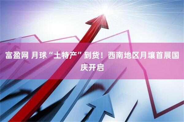 富盈网 月球“土特产”到货！西南地区月壤首展国庆开启