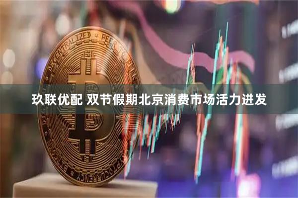 玖联优配 双节假期北京消费市场活力迸发