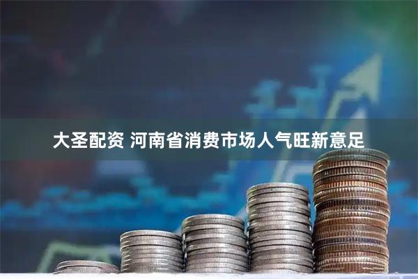 大圣配资 河南省消费市场人气旺新意足