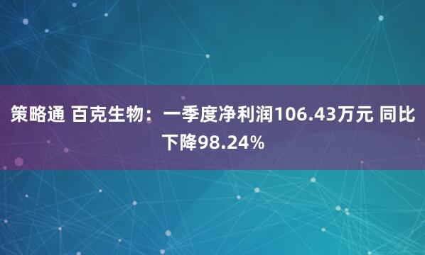 策略通 百克生物：一季度净利润106.43万元 同比下降98.24%