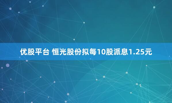 优股平台 恒光股份拟每10股派息1.25元