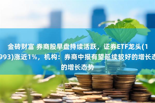 金砖财富 券商股早盘持续活跃，证券ETF龙头(159993)涨近1%，机构：券商中报有望延续较好的增长态势