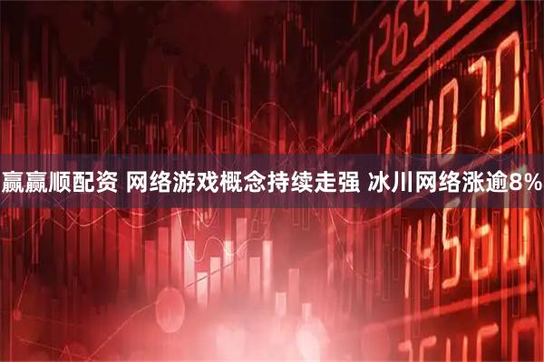赢赢顺配资 网络游戏概念持续走强 冰川网络涨逾8%