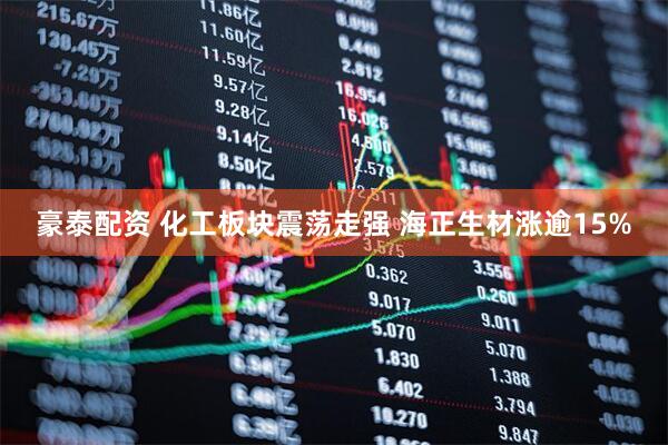 豪泰配资 化工板块震荡走强 海正生材涨逾15%