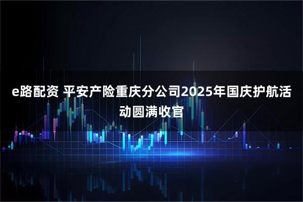 e路配资 平安产险重庆分公司2025年国庆护航活动圆满收官